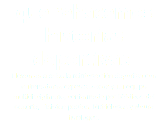 que rehacemos historias deportivas. Llevamos a cabo la reintegración deportiva con entrenadores especializados y un equipo multidisciplinario, conformado por Médicos del deporte, Fisioterapeutas, Nutriólogos y Neuro fisiólogos.